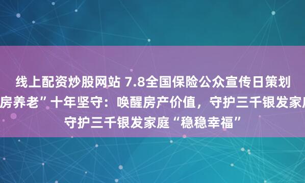 线上配资炒股网站 7.8全国保险公众宣传日策划|幸福人寿“以房养老”十年坚守：唤醒房产价值，守护三千银发家庭“稳稳幸福”