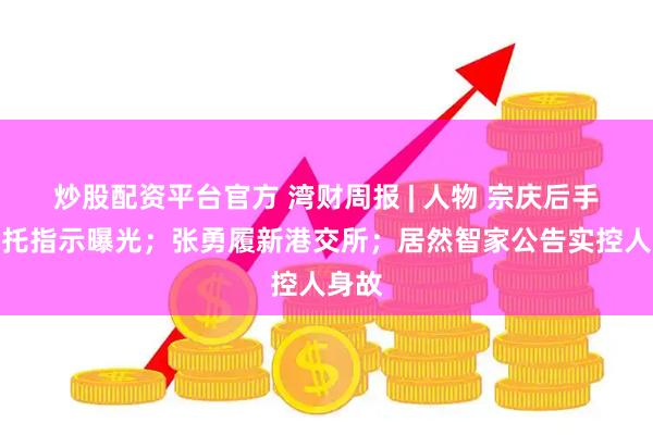 炒股配资平台官方 湾财周报 | 人物 宗庆后手写信托指示曝光；张勇履新港交所；居然智家公告实控人身故