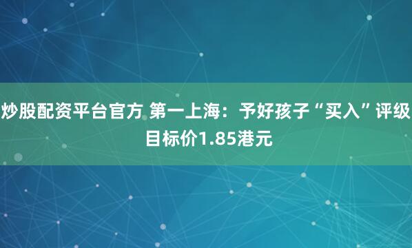 炒股配资平台官方 第一上海：予好孩子“买入”评级 目标价1.85港元