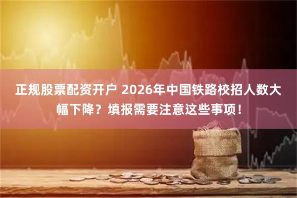 正规股票配资开户 2026年中国铁路校招人数大幅下降？填报需要注意这些事项！