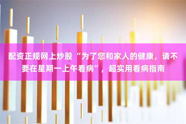 配资正规网上炒股 “为了您和家人的健康，请不要在星期一上午看病”，超实用看病指南