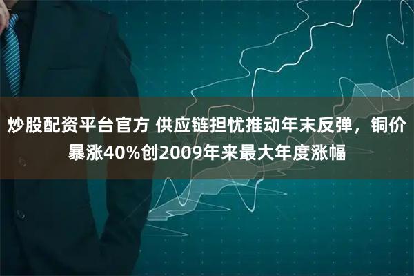 炒股配资平台官方 供应链担忧推动年末反弹，铜价暴涨40%创2009年来最大年度涨幅