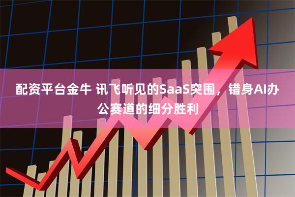 配资平台金牛 讯飞听见的SaaS突围，错身AI办公赛道的细分胜利