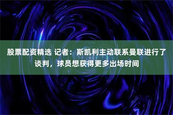 股票配资精选 记者：斯凯利主动联系曼联进行了谈判，球员想获得更多出场时间