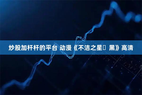 炒股加杆杆的平台 动漫《不洁之星・黑》高清