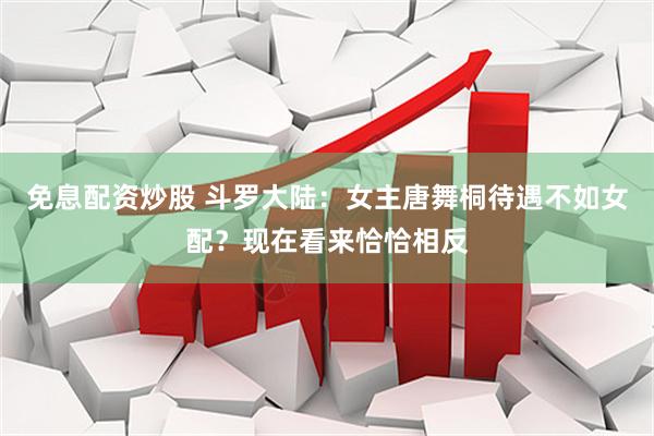免息配资炒股 斗罗大陆：女主唐舞桐待遇不如女配？现在看来恰恰相反