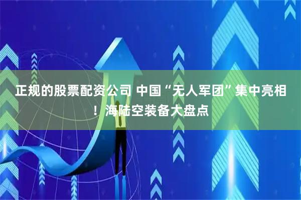 正规的股票配资公司 中国“无人军团”集中亮相！海陆空装备大盘点