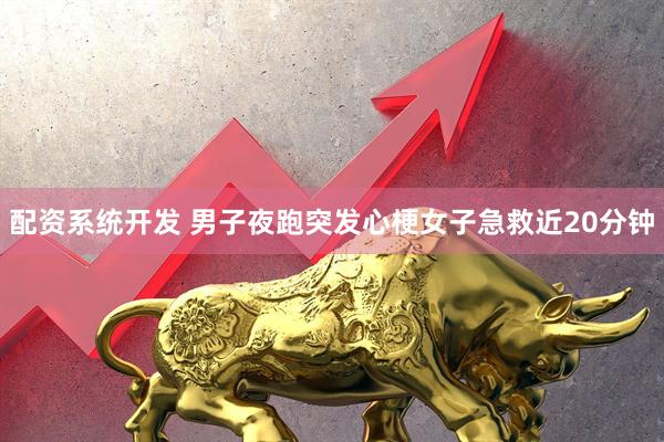 配资系统开发 男子夜跑突发心梗女子急救近20分钟