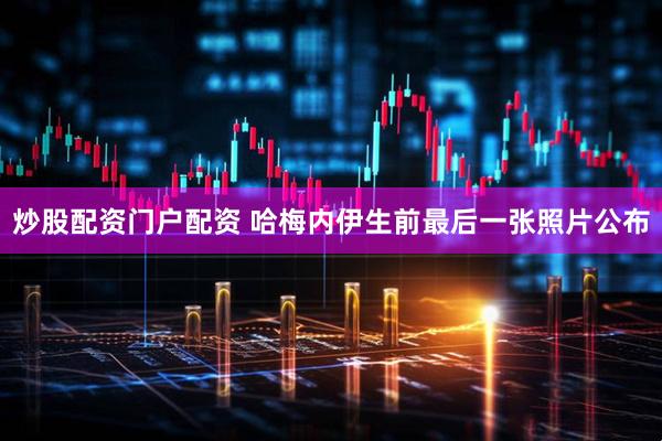 炒股配资门户配资 哈梅内伊生前最后一张照片公布