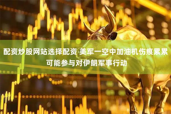 配资炒股网站选择配资 美军一空中加油机伤痕累累 可能参与对伊朗军事行动