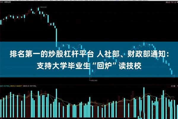 排名第一的炒股杠杆平台 人社部、财政部通知：支持大学毕业生“回炉”读技校