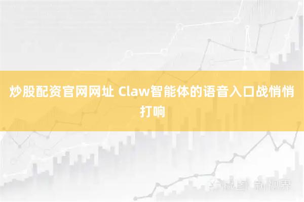 炒股配资官网网址 Claw智能体的语音入口战悄悄打响
