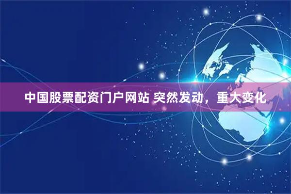 中国股票配资门户网站 突然发动，重大变化