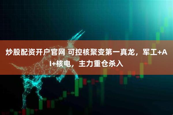 炒股配资开户官网 可控核聚变第一真龙，军工+AI+核电，主力重仓杀入