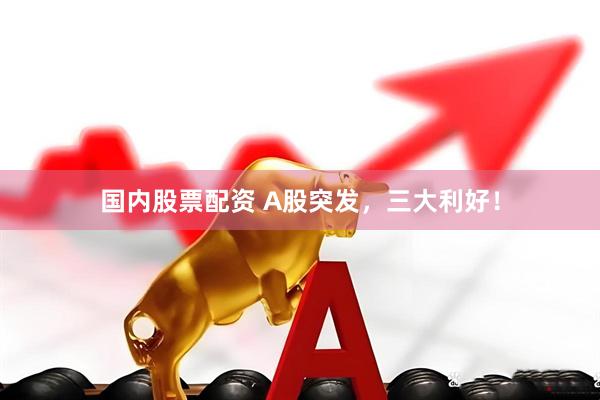国内股票配资 A股突发，三大利好！