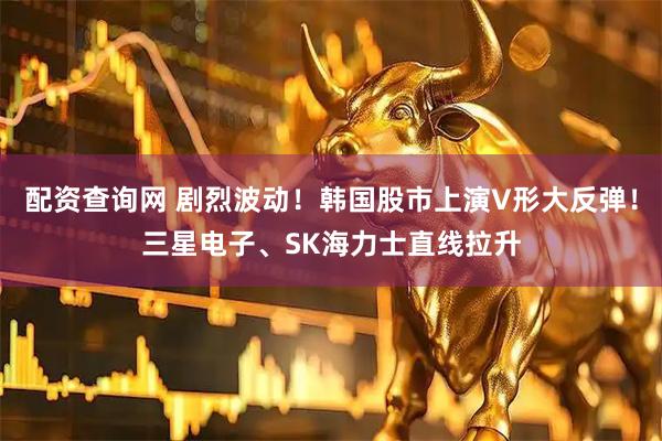 配资查询网 剧烈波动！韩国股市上演V形大反弹！三星电子、SK海力士直线拉升