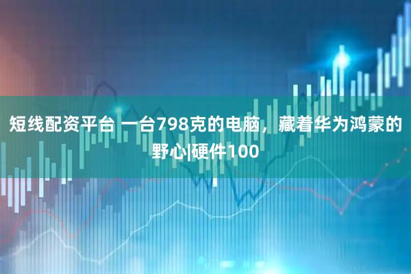短线配资平台 一台798克的电脑，藏着华为鸿蒙的野心|硬件100