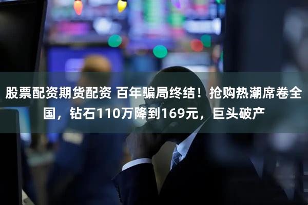 股票配资期货配资 百年骗局终结！抢购热潮席卷全国，钻石110万降到169元，巨头破产